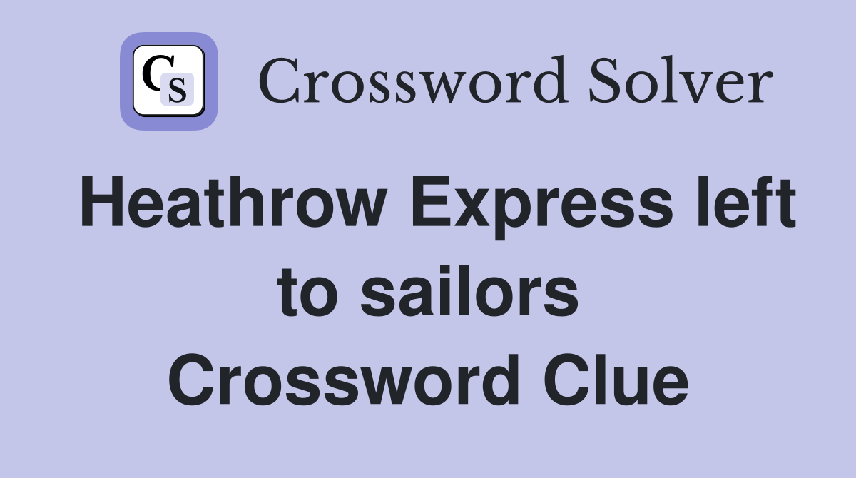 Heathrow Express left to sailors Crossword Clue