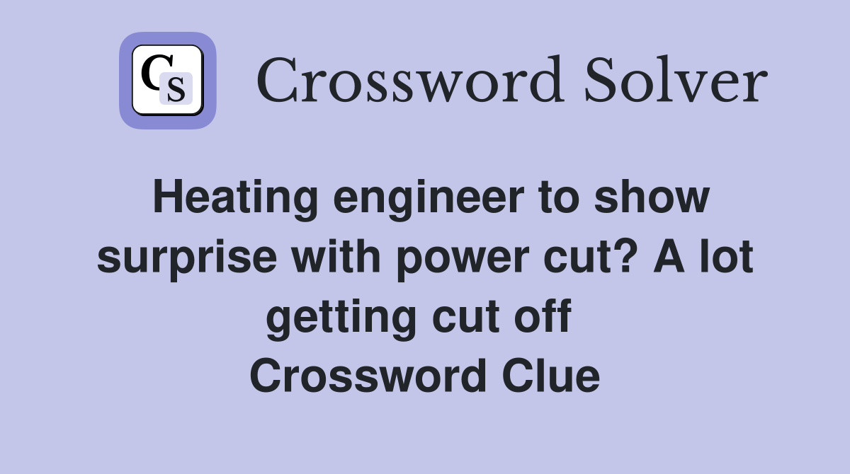 Heating engineer to show surprise with power cut? A lot getting cut off  Crossword Clue