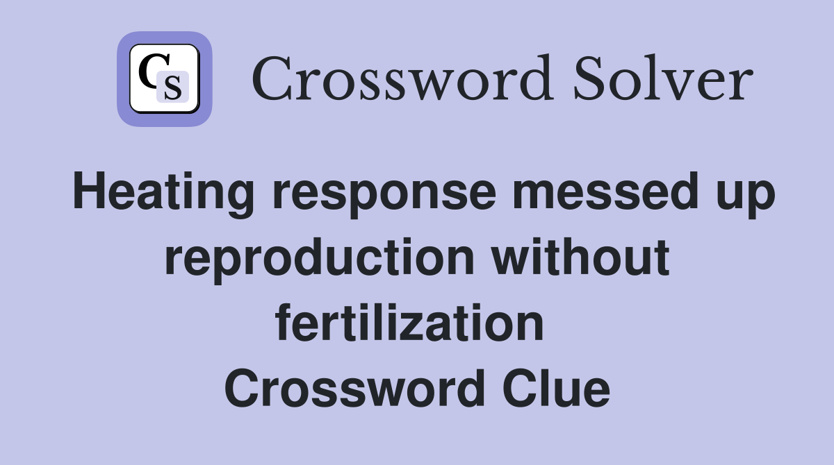 Heating response messed up reproduction without fertilization  Crossword Clue