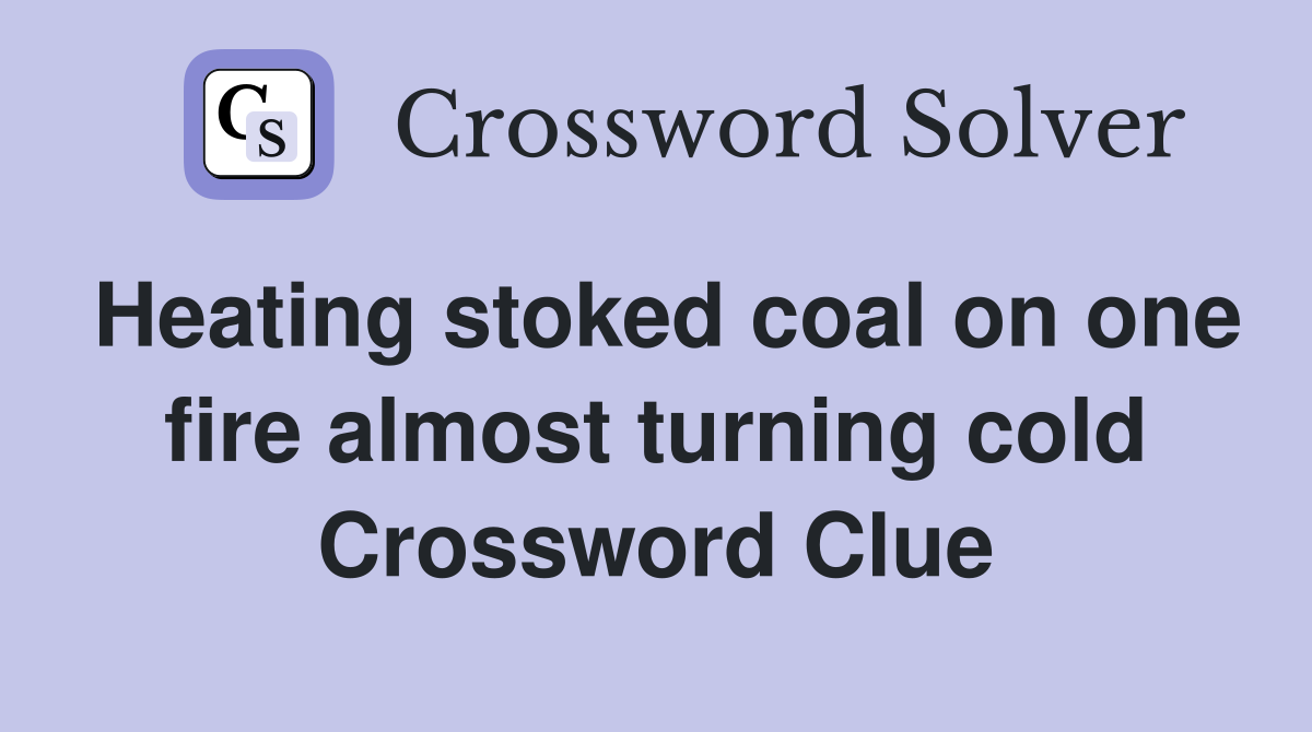 Heating stoked coal on one fire almost turning cold Crossword Clue