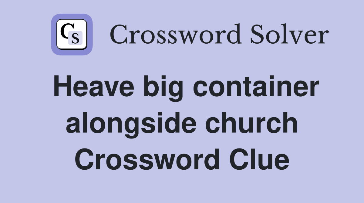 Heave big container alongside church Crossword Clue