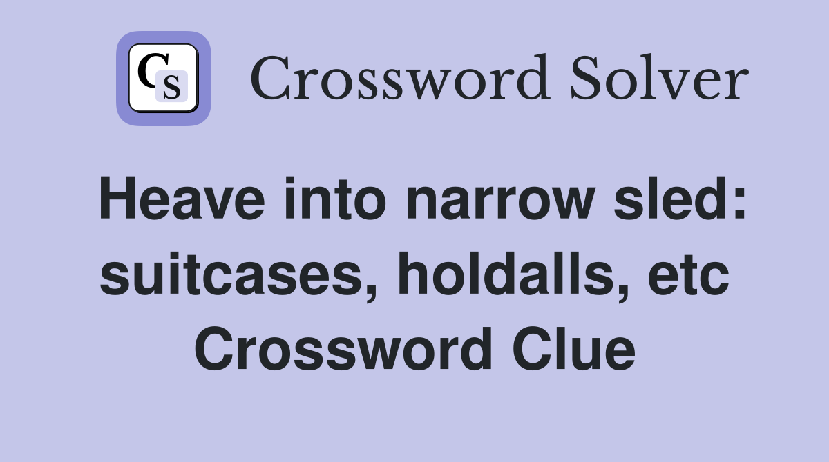 Heave into narrow sled: suitcases, holdalls, etc Crossword Clue