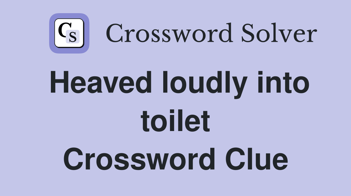 Heaved loudly into toilet Crossword Clue