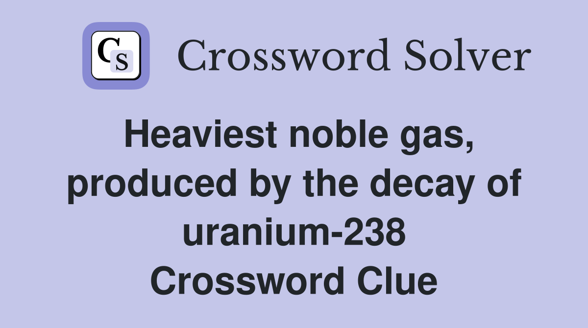 Heaviest noble gas, produced by the decay of uranium-238 Crossword Clue