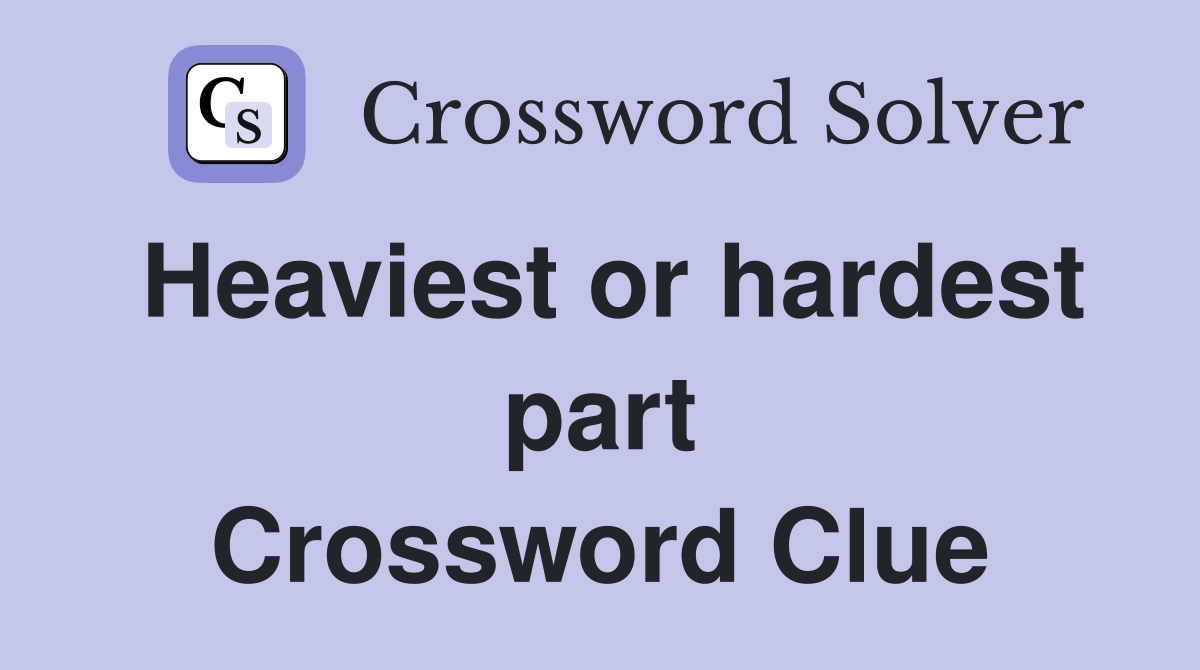 Heaviest or hardest part Crossword Clue