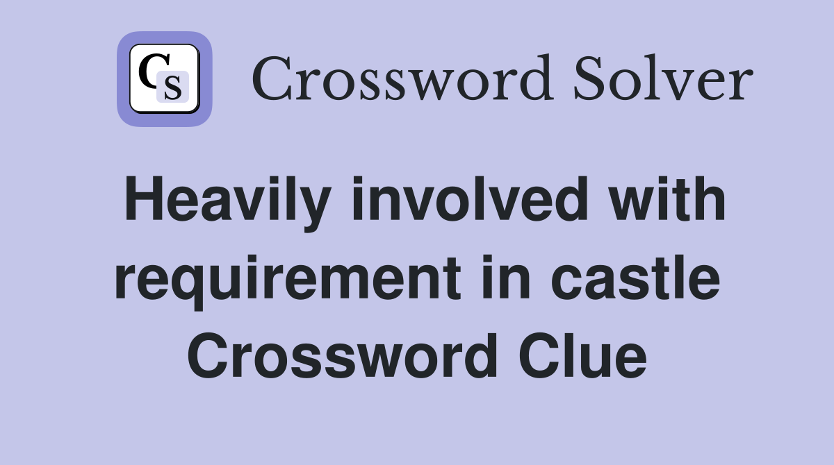 Heavily involved with requirement in castle Crossword Clue