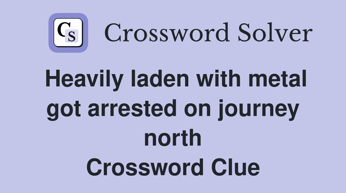 Heavily laden with metal got arrested on journey north Crossword Clue