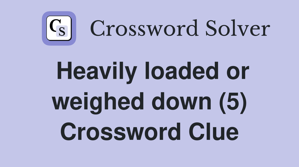 Heavily loaded or weighed down (5) Crossword Clue