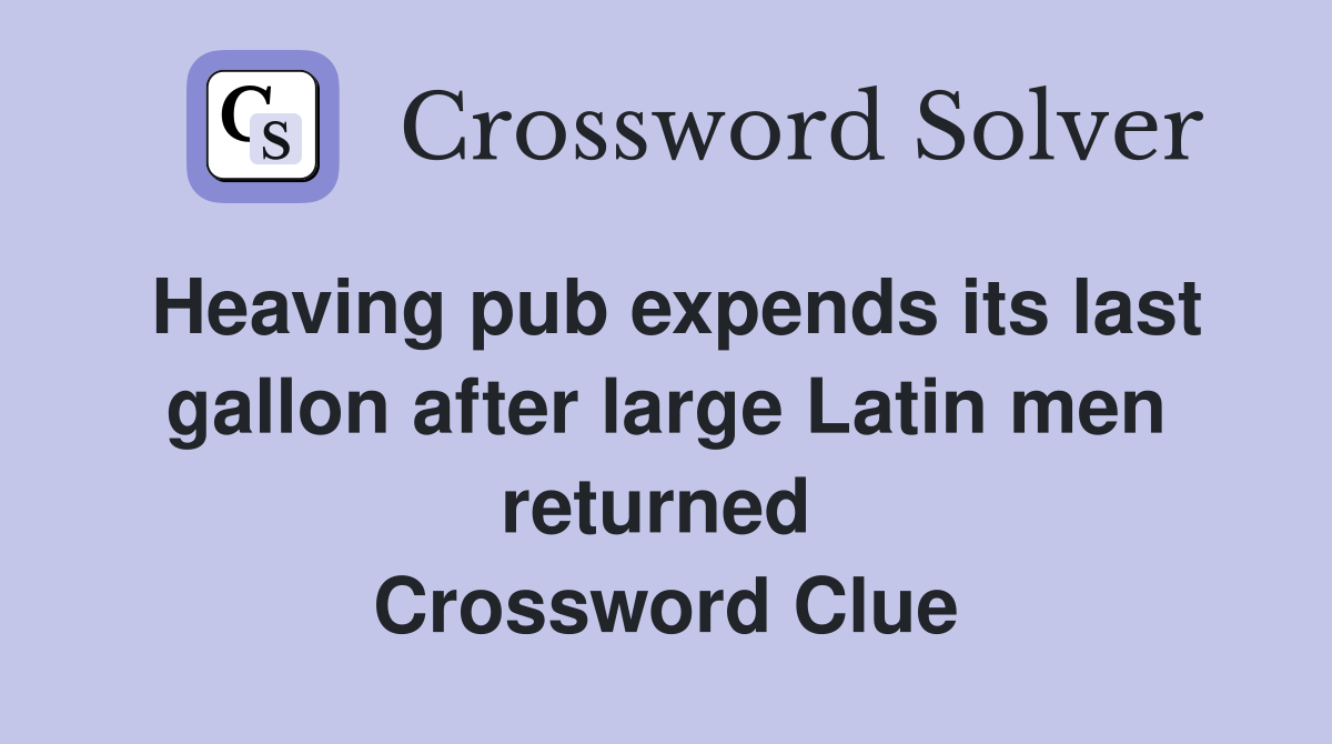 Heaving pub expends its last gallon after large Latin men returned  Crossword Clue