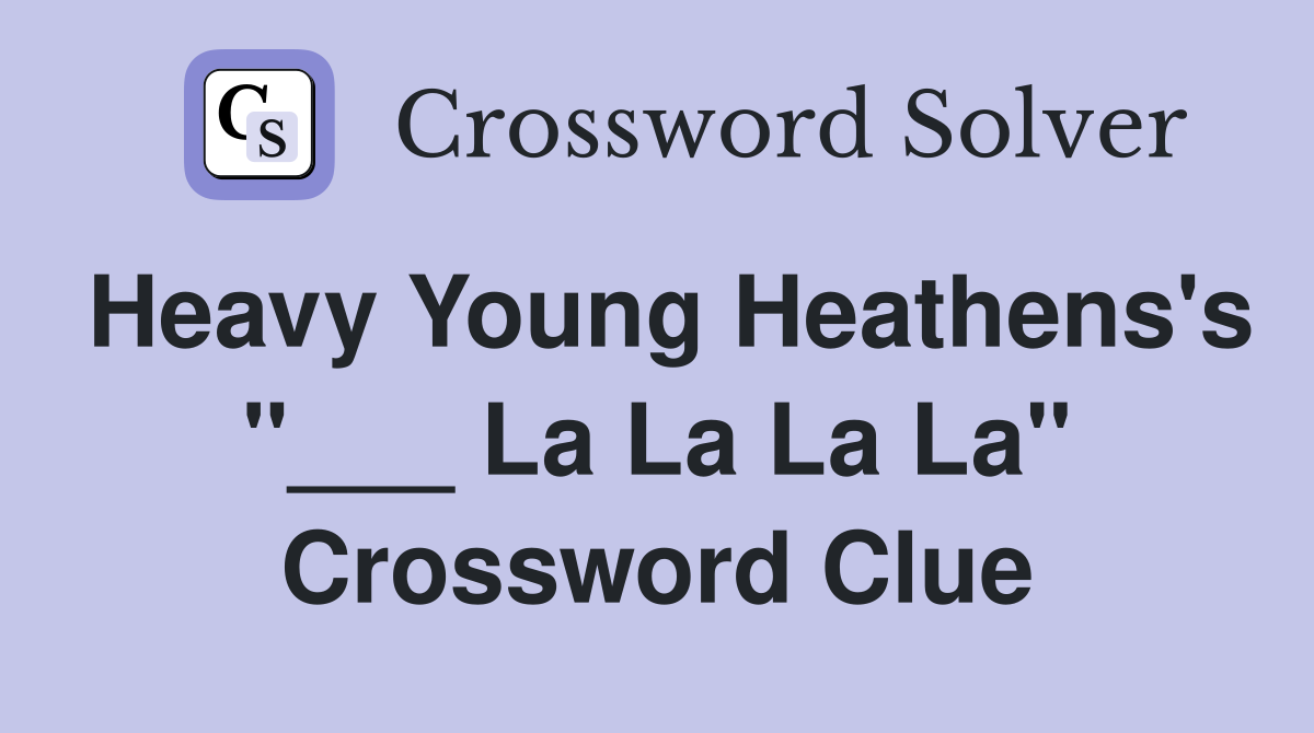 Heavy Young Heathens's "___ La La La La" Crossword Clue