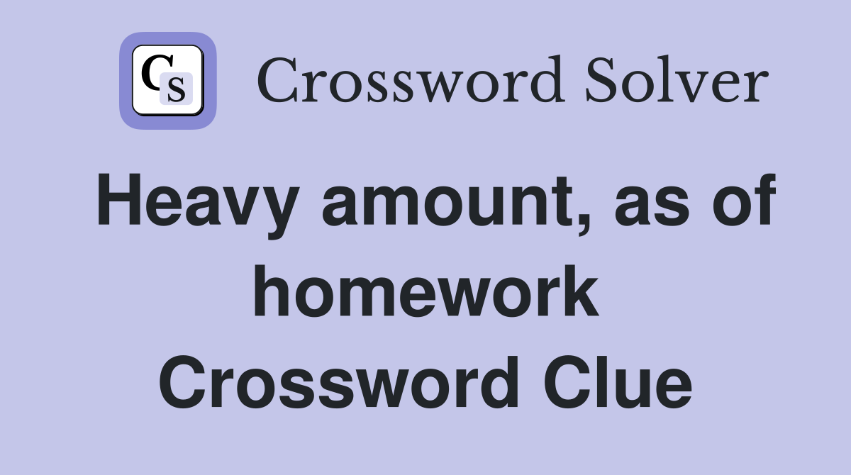 Heavy amount, as of homework Crossword Clue