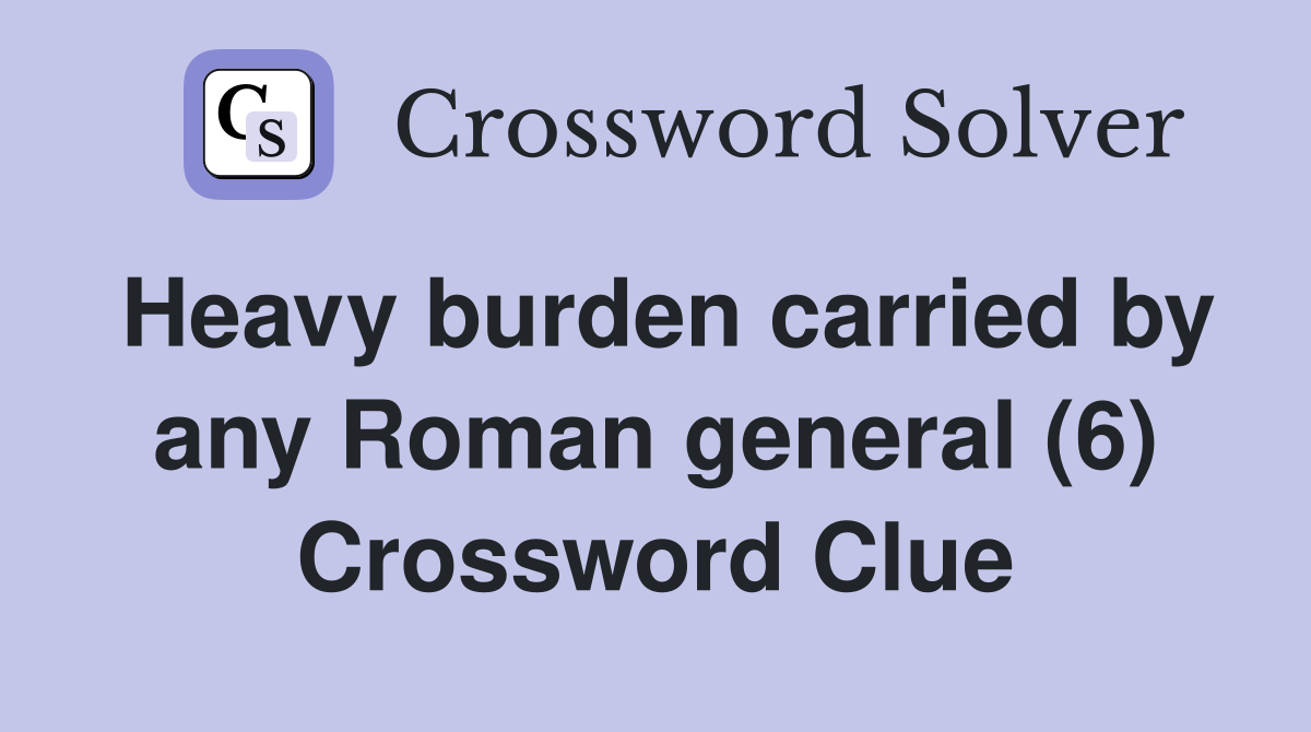 Heavy burden carried by any Roman general (6) Crossword Clue