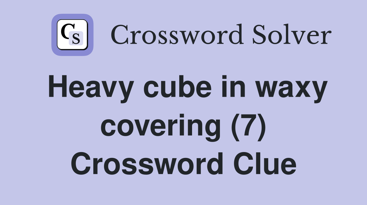 Heavy cube in waxy covering (7) Crossword Clue