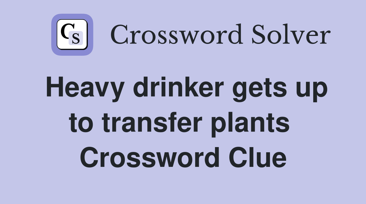 Heavy drinker gets up to transfer plants  Crossword Clue