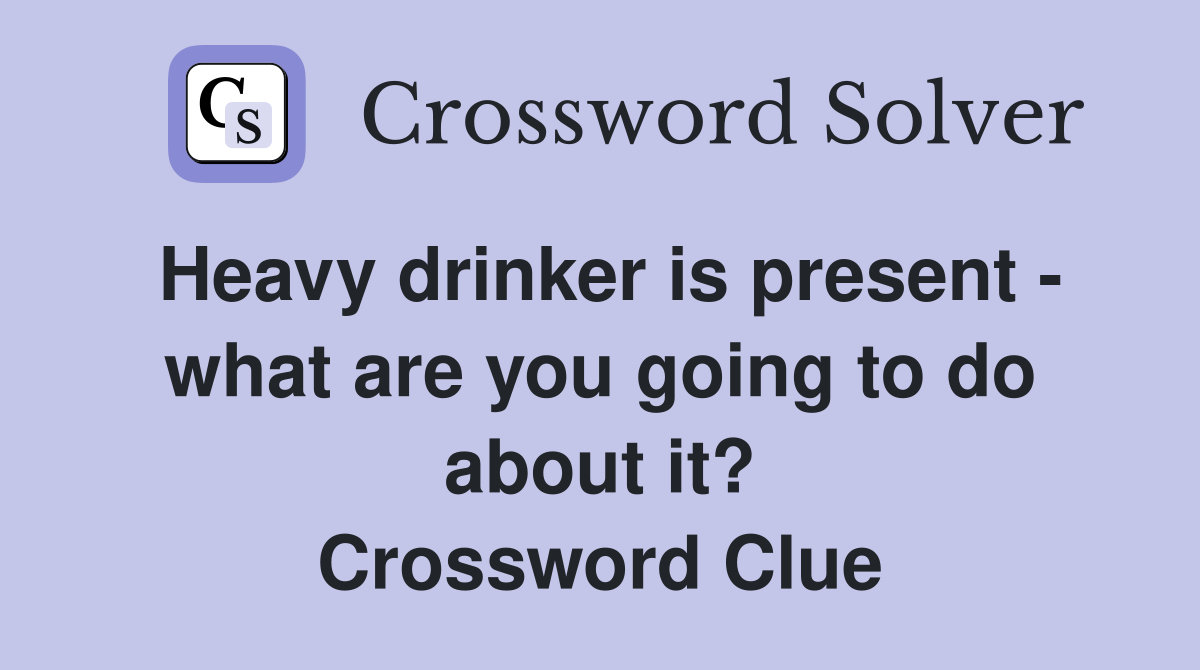 Heavy drinker is present - what are you going to do about it? Crossword Clue