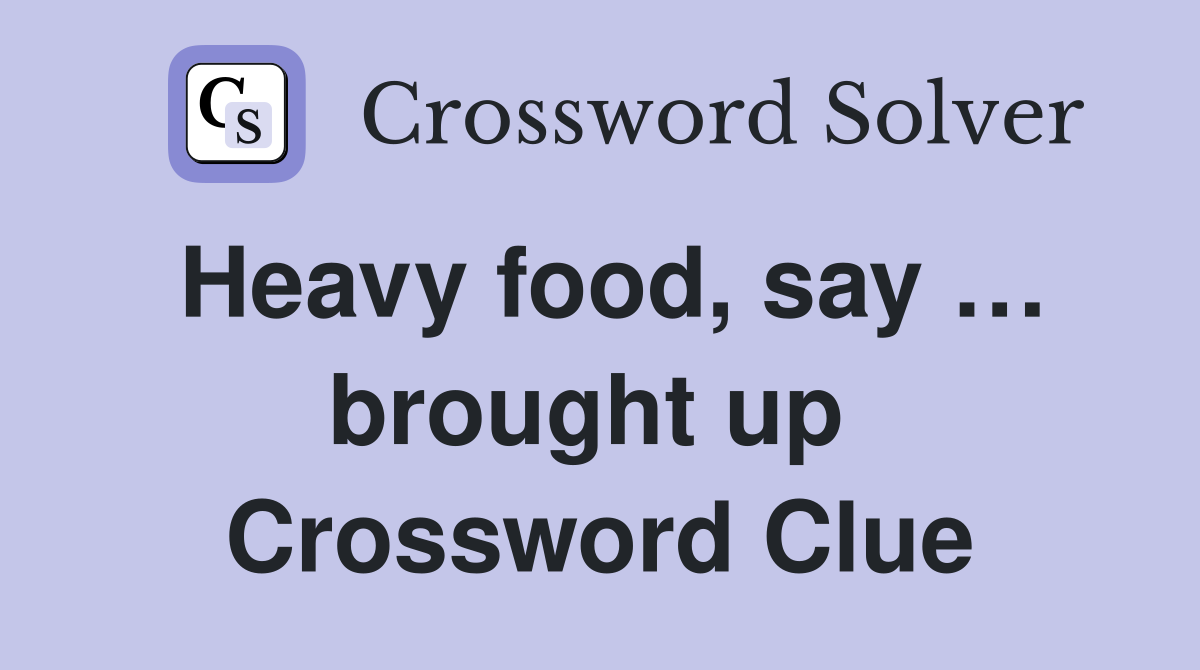Heavy food, say … brought up  Crossword Clue