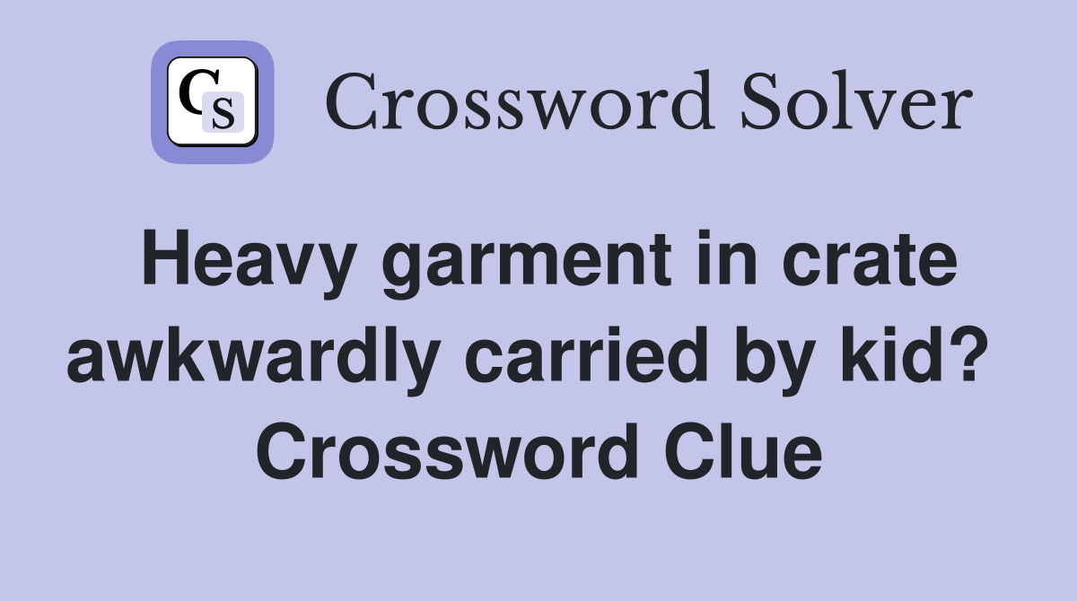 Heavy garment in crate awkwardly carried by kid?  Crossword Clue
