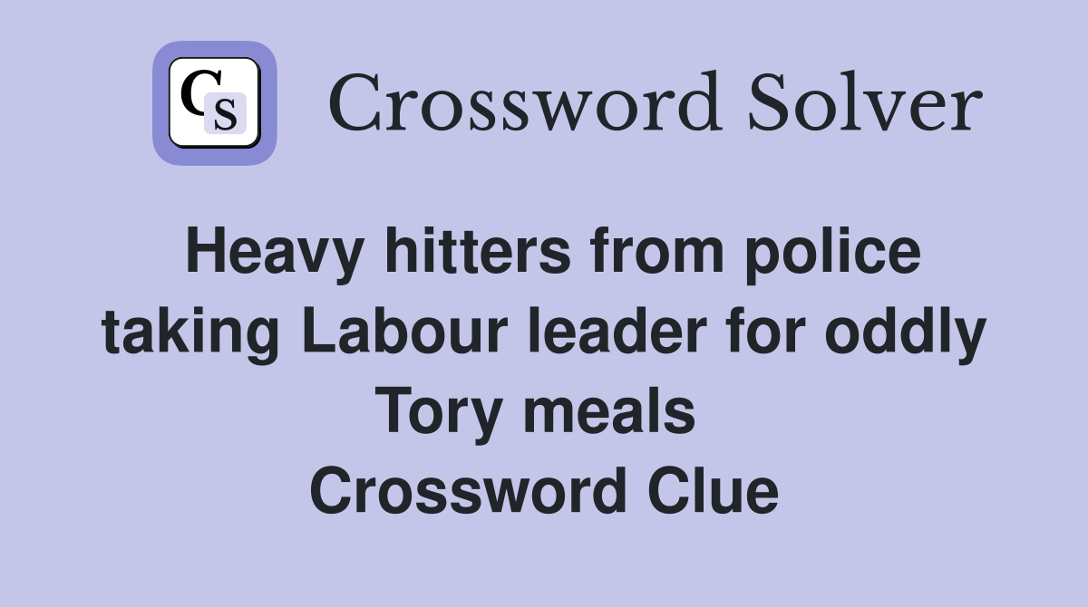 Heavy hitters from police taking Labour leader for oddly Tory meals  Crossword Clue