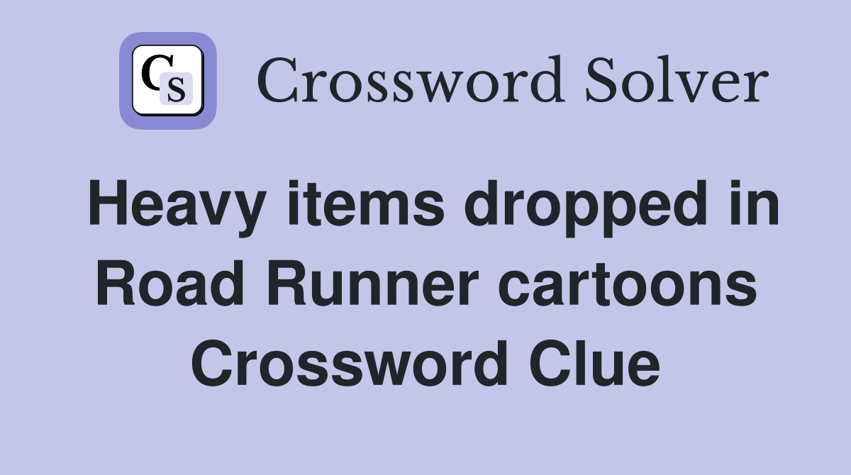 Heavy items dropped in Road Runner cartoons Crossword Clue