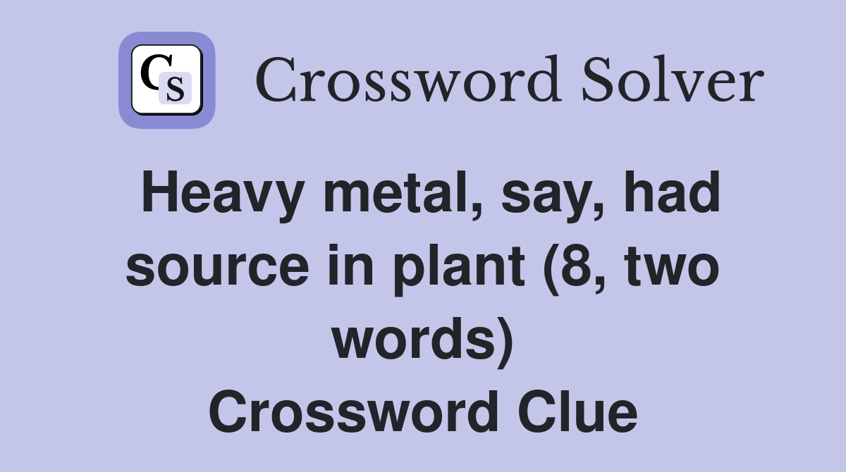 Heavy metal, say, had source in plant (8, two words) Crossword Clue