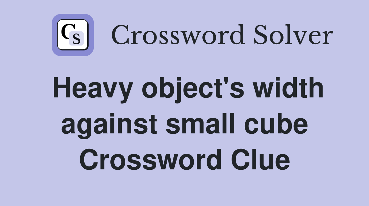 Heavy object's width against small cube Crossword Clue