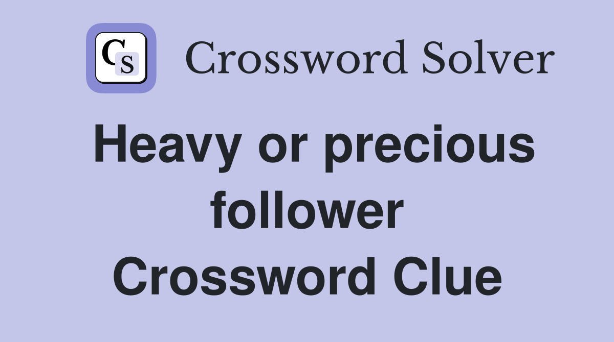 Heavy or precious follower Crossword Clue