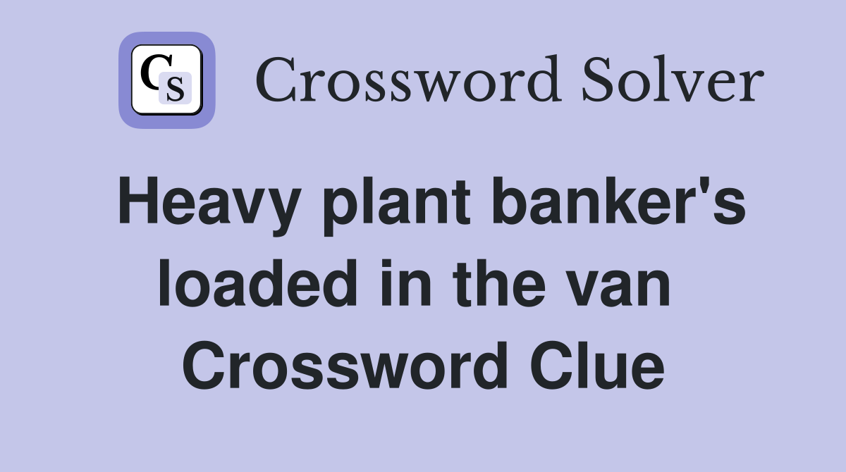 Heavy plant banker's loaded in the van  Crossword Clue
