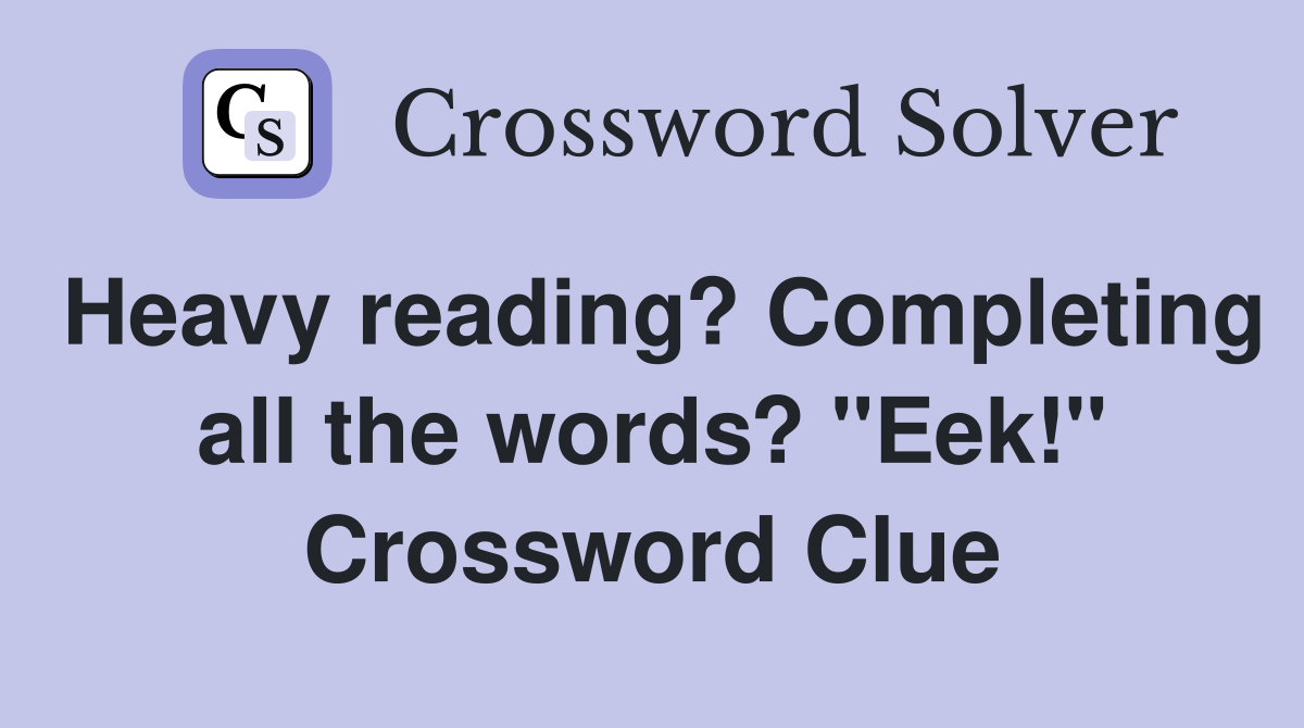 Heavy reading? Completing all the words? "Eek!" Crossword Clue
