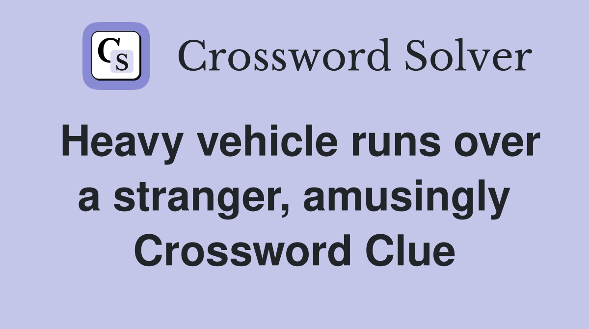 Heavy vehicle runs over a stranger, amusingly Crossword Clue