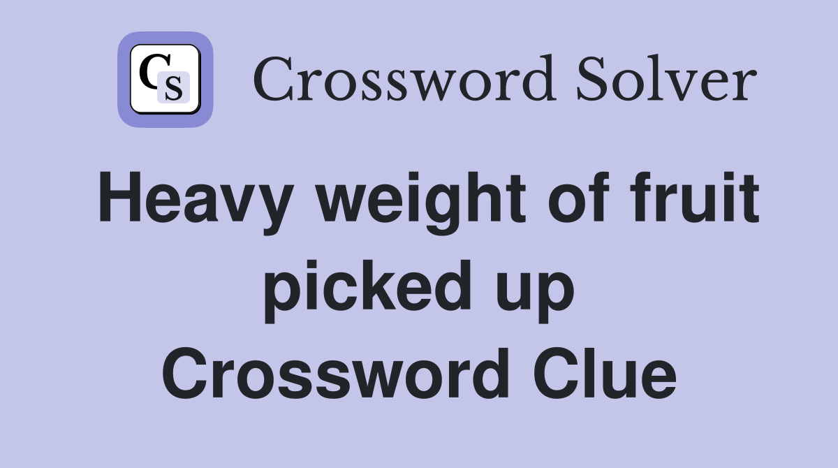 Heavy weight of fruit picked up Crossword Clue