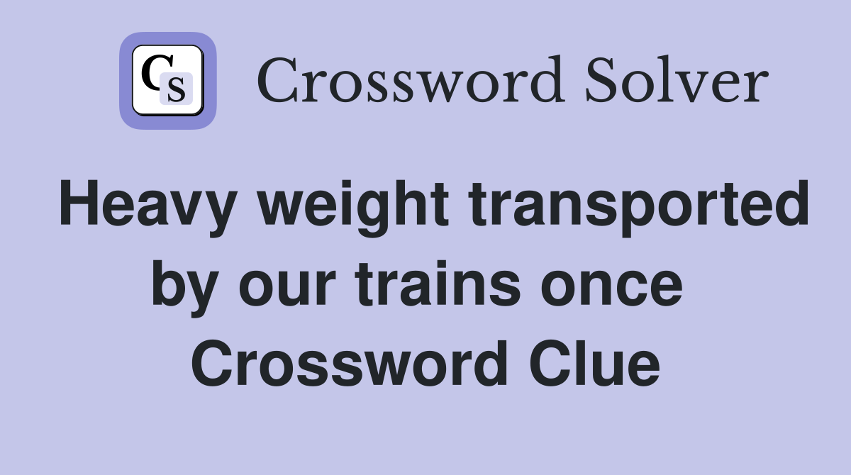 Heavy weight transported by our trains once  Crossword Clue
