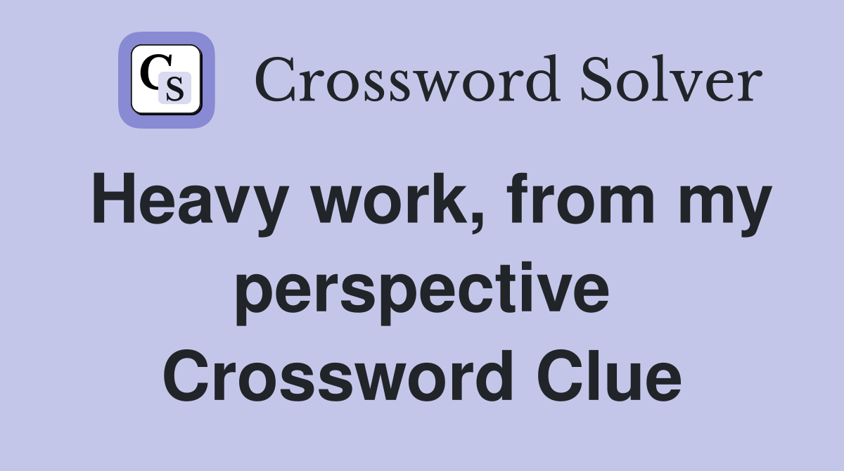 Heavy work, from my perspective Crossword Clue