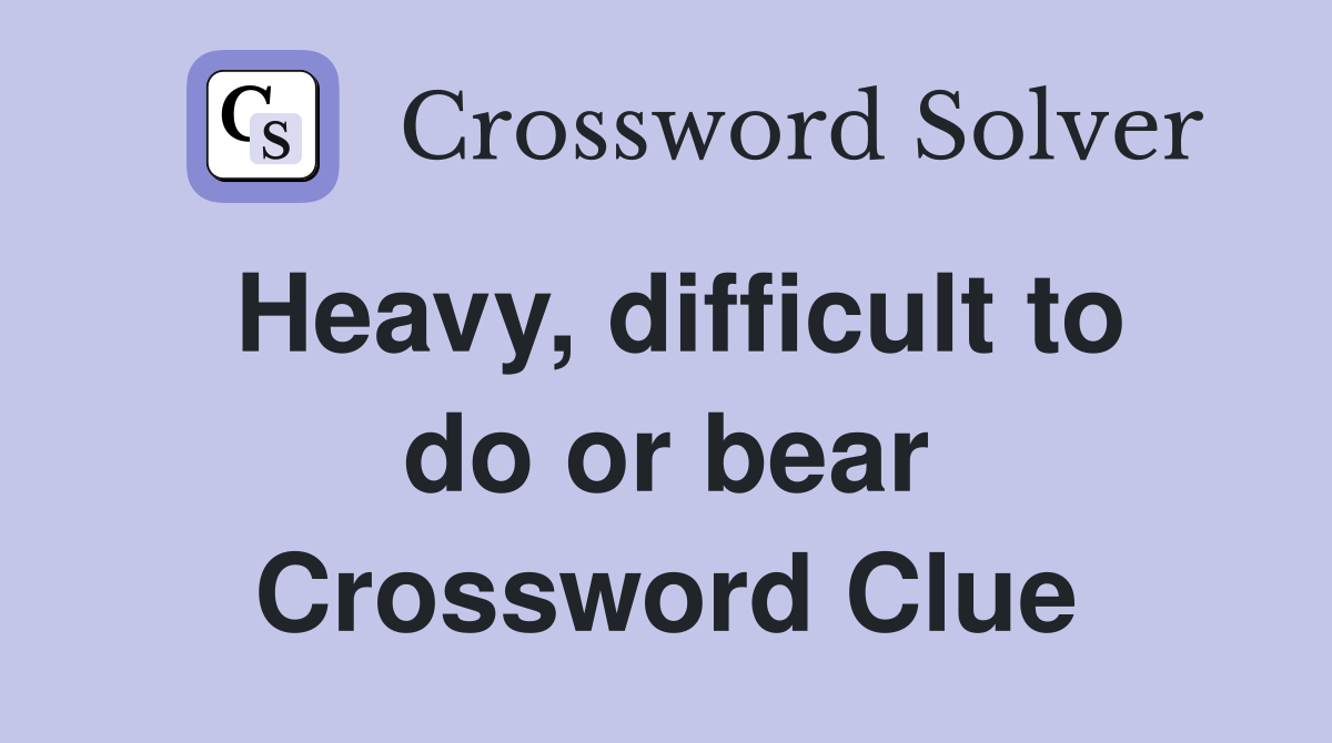 Heavy, difficult to do or bear Crossword Clue