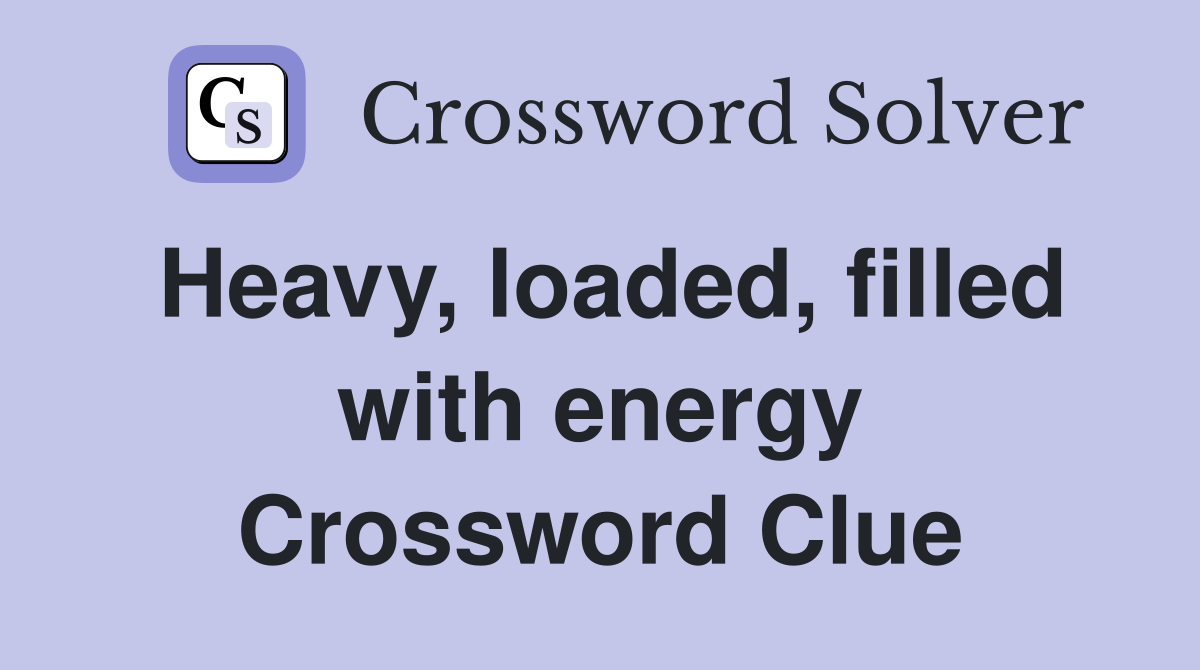 Heavy, loaded, filled with energy Crossword Clue