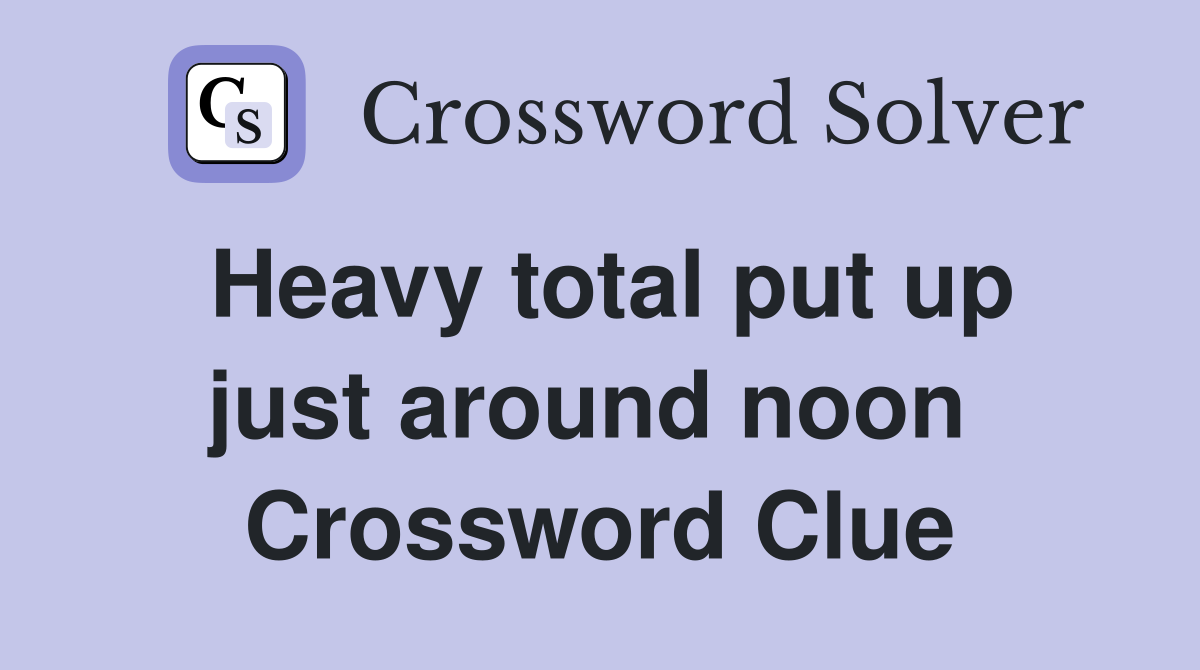 Heavy total put up just around noon  Crossword Clue
