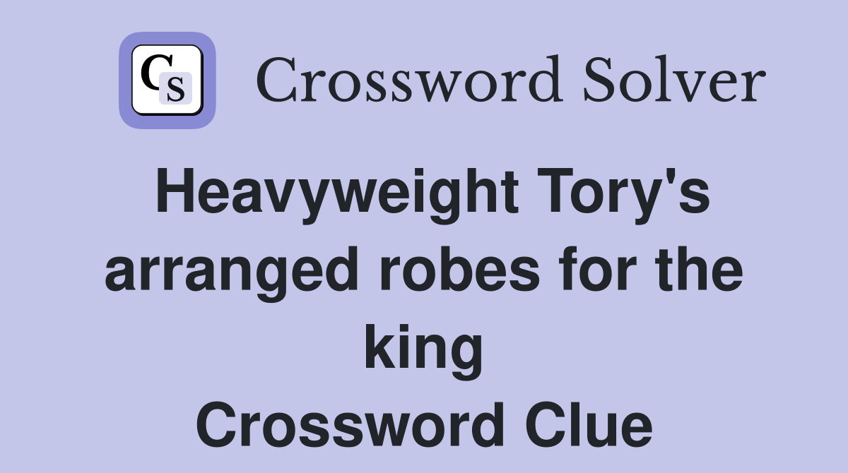 Heavyweight Tory's arranged robes for the king Crossword Clue