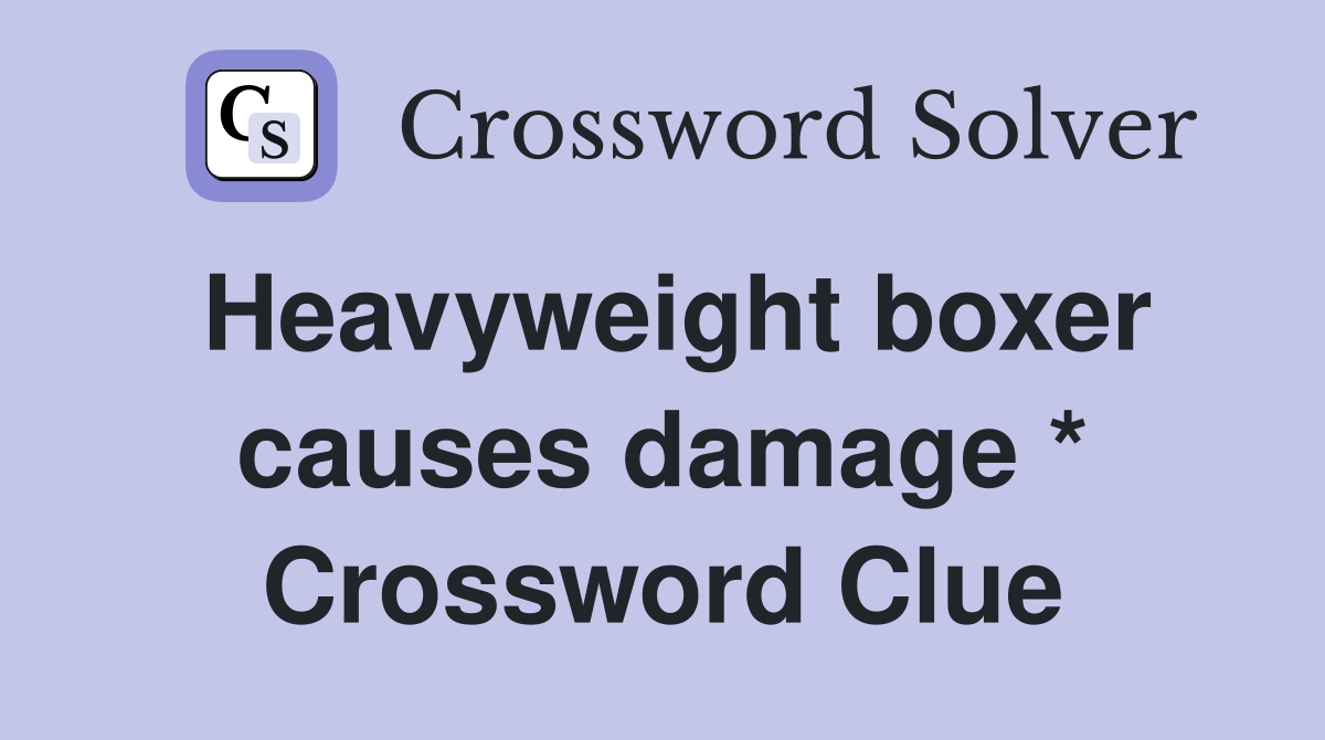 Heavyweight boxer causes damage * Crossword Clue