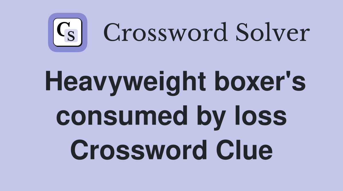 Heavyweight boxer's consumed by loss Crossword Clue