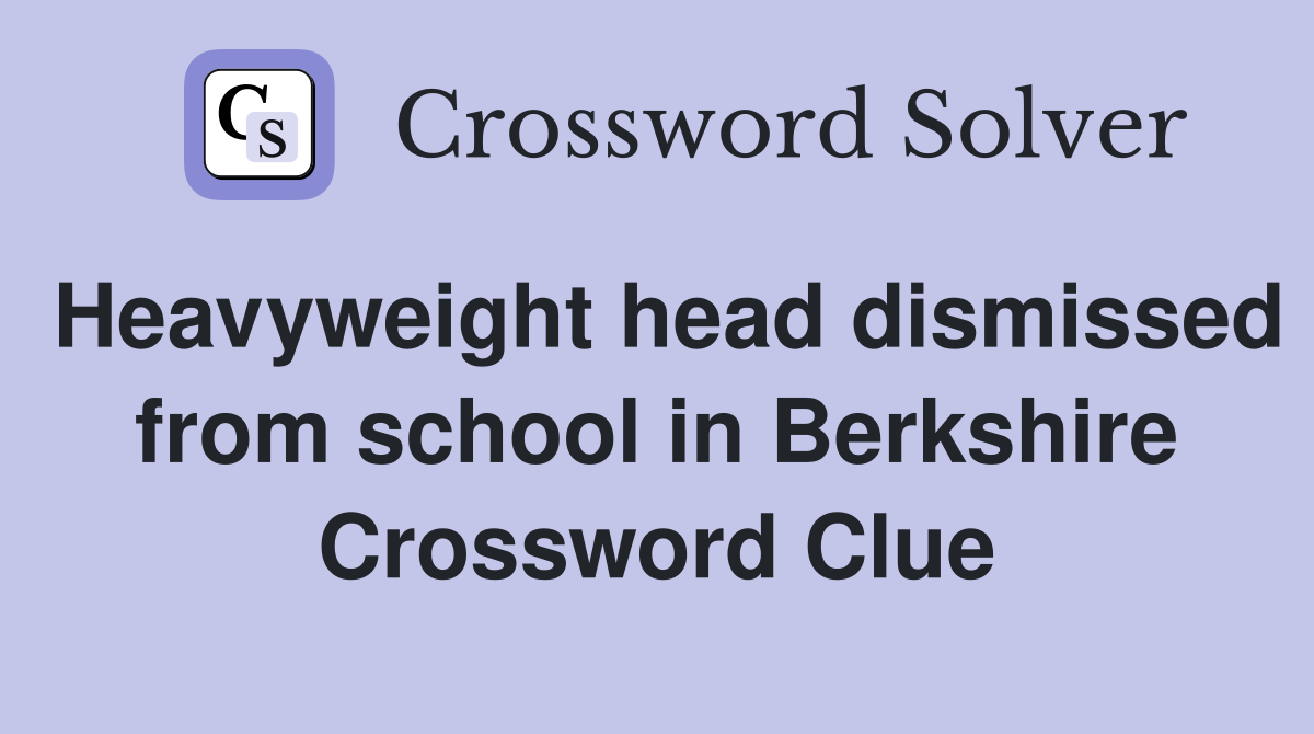Heavyweight head dismissed from school in Berkshire Crossword Clue