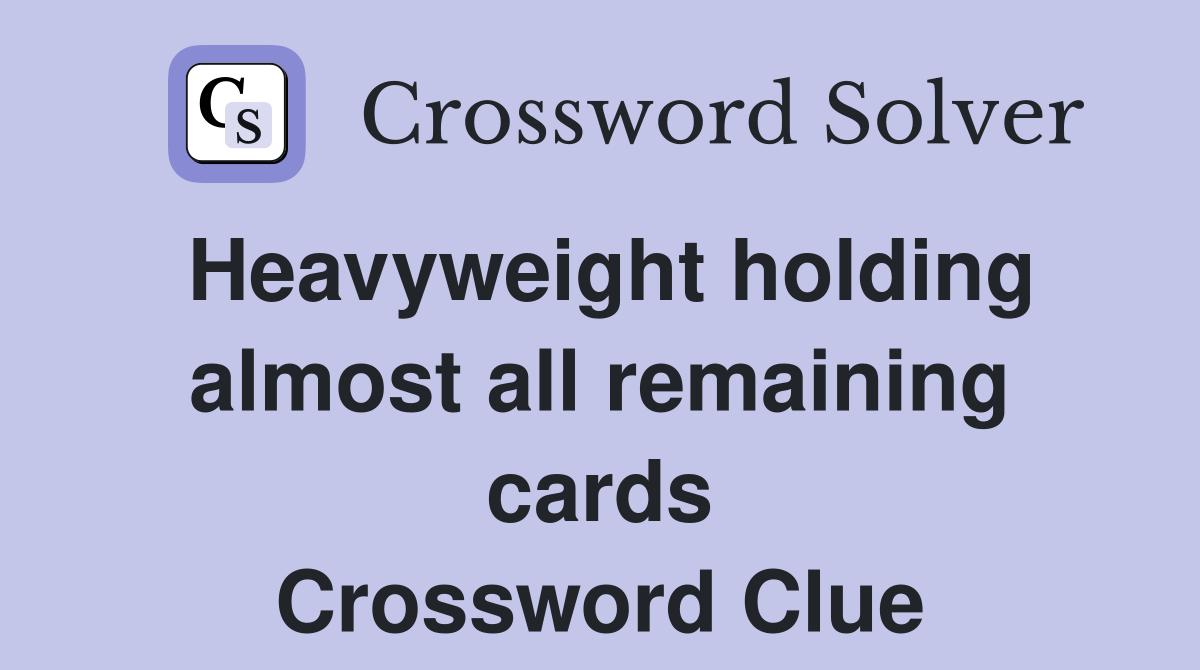 Heavyweight holding almost all remaining cards Crossword Clue