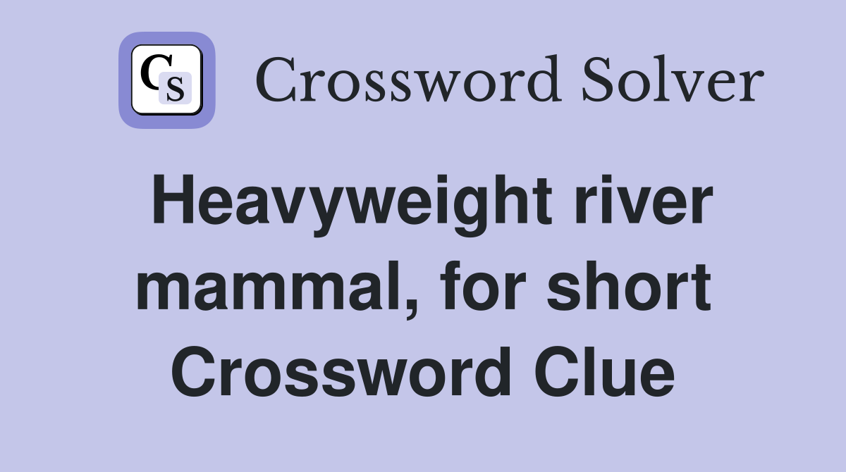 Heavyweight river mammal, for short Crossword Clue