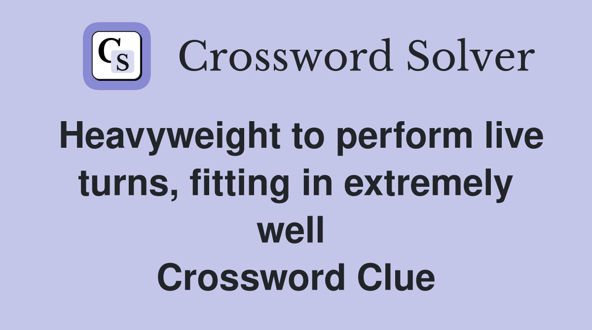 Heavyweight to perform live turns, fitting in extremely well  Crossword Clue