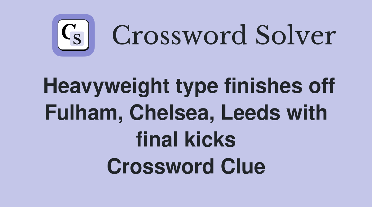 Heavyweight type finishes off Fulham, Chelsea, Leeds with final kicks Crossword Clue
