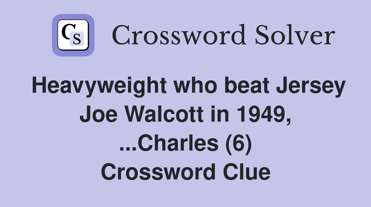 Heavyweight who beat Jersey Joe Walcott in 1949, ...Charles (6) Crossword Clue