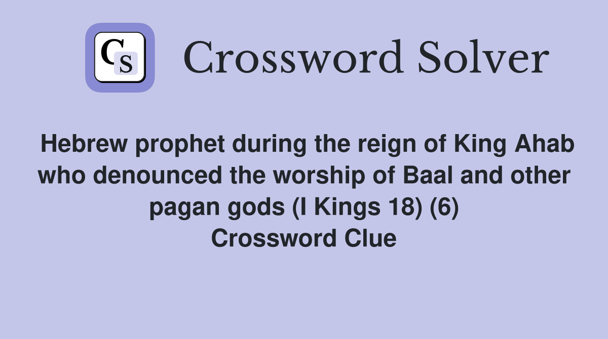 Hebrew prophet during the reign of King Ahab who denounced the worship of Baal and other pagan gods (I Kings 18) (6) Crossword Clue