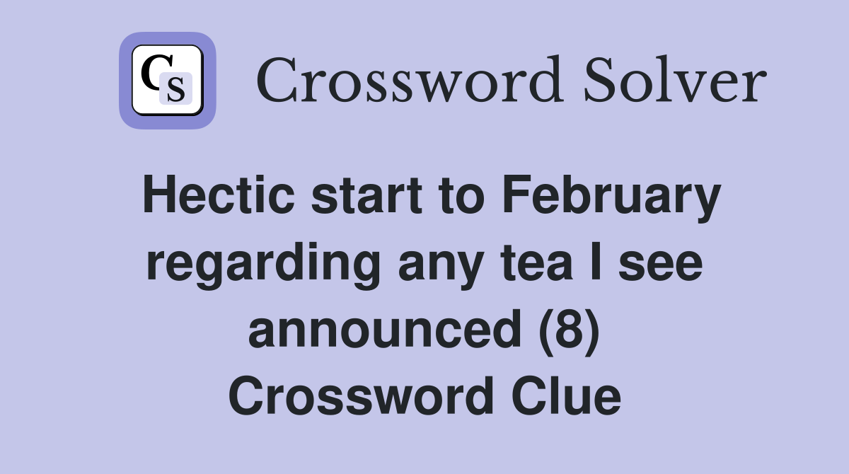 Hectic start to February regarding any tea I see announced (8) Crossword Clue