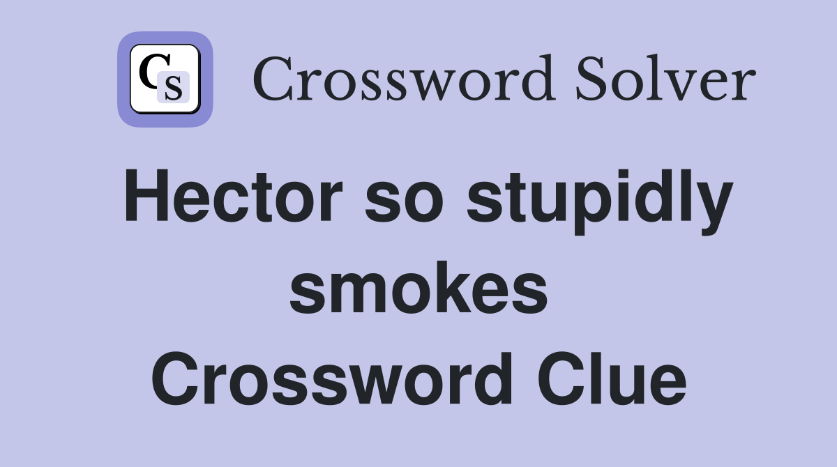 Hector so stupidly smokes Crossword Clue