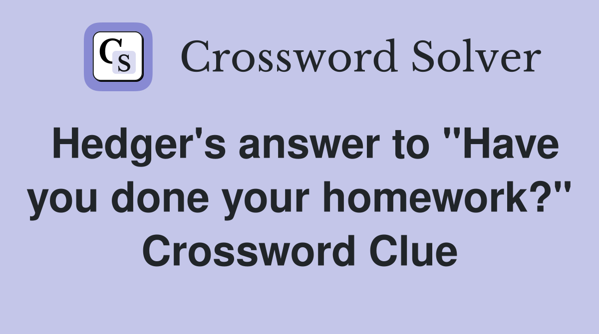Hedger's answer to "Have you done your homework?" Crossword Clue
