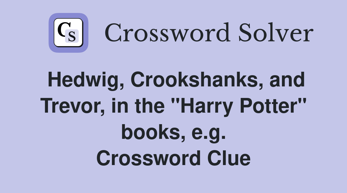 Hedwig, Crookshanks, and Trevor, in the "Harry Potter" books, e.g. Crossword Clue