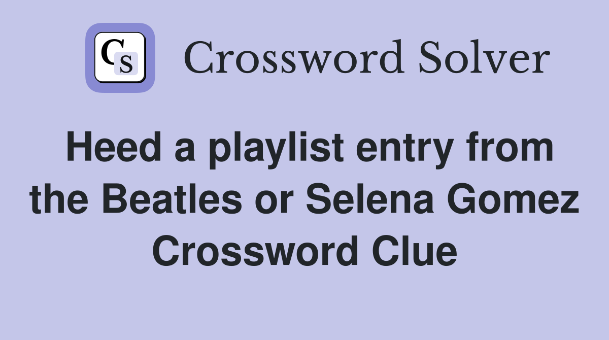 Heed a playlist entry from the Beatles or Selena Gomez Crossword Clue